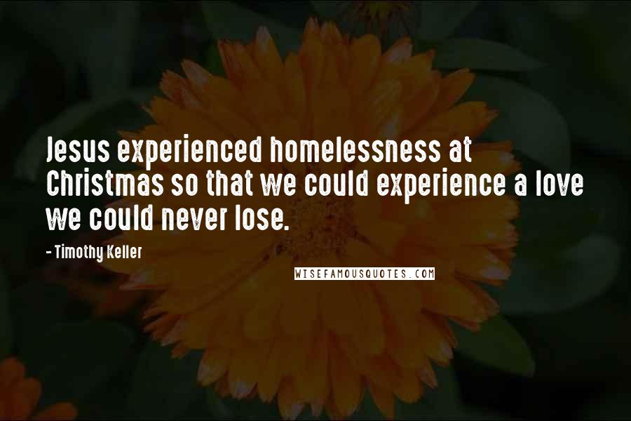 Timothy Keller Quotes: Jesus experienced homelessness at Christmas so that we could experience a love we could never lose.