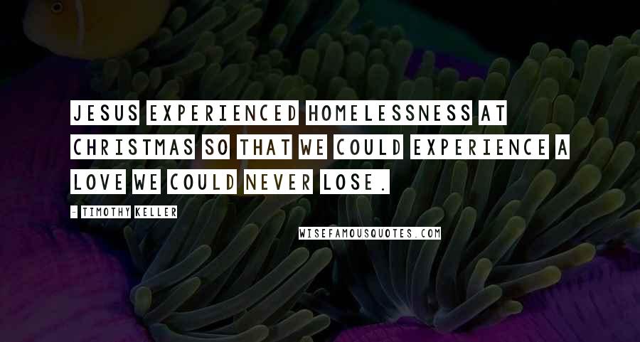 Timothy Keller Quotes: Jesus experienced homelessness at Christmas so that we could experience a love we could never lose.