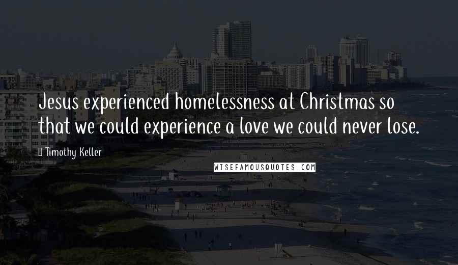 Timothy Keller Quotes: Jesus experienced homelessness at Christmas so that we could experience a love we could never lose.