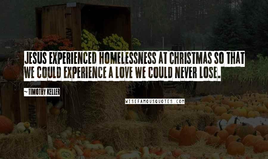Timothy Keller Quotes: Jesus experienced homelessness at Christmas so that we could experience a love we could never lose.