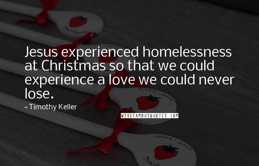 Timothy Keller Quotes: Jesus experienced homelessness at Christmas so that we could experience a love we could never lose.