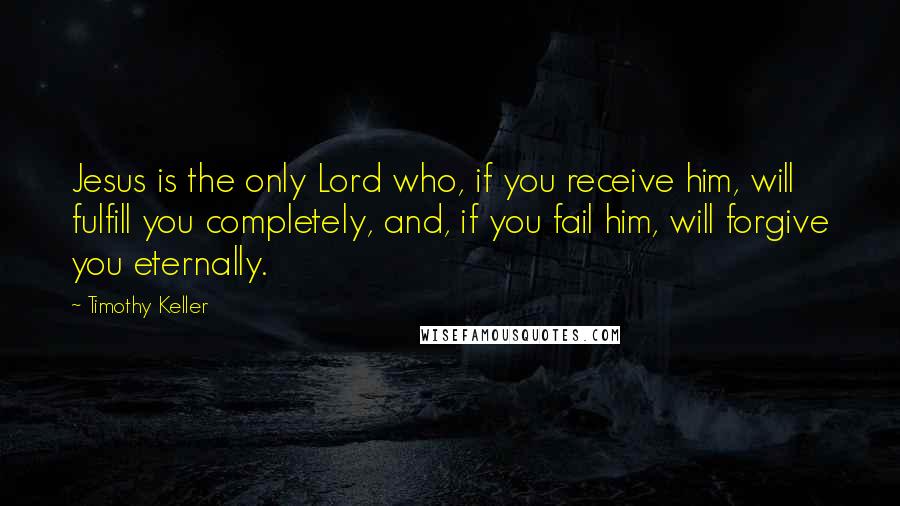 Timothy Keller Quotes: Jesus is the only Lord who, if you receive him, will fulfill you completely, and, if you fail him, will forgive you eternally.