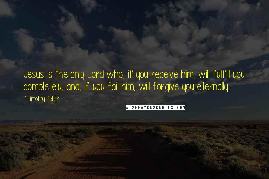 Timothy Keller Quotes: Jesus is the only Lord who, if you receive him, will fulfill you completely, and, if you fail him, will forgive you eternally.