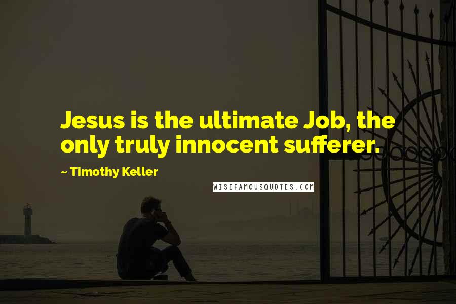 Timothy Keller Quotes: Jesus is the ultimate Job, the only truly innocent sufferer.