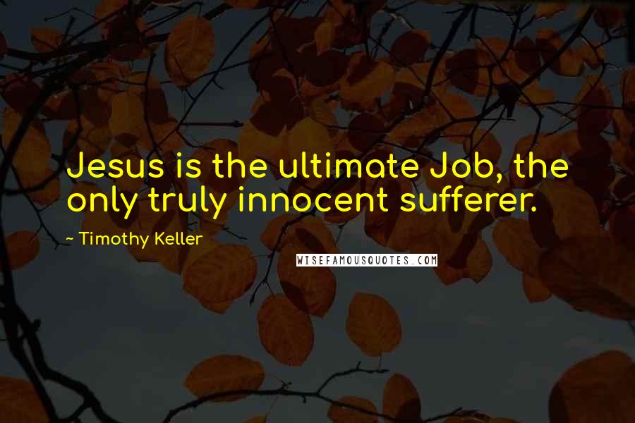 Timothy Keller Quotes: Jesus is the ultimate Job, the only truly innocent sufferer.