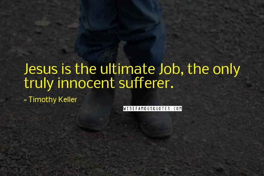 Timothy Keller Quotes: Jesus is the ultimate Job, the only truly innocent sufferer.