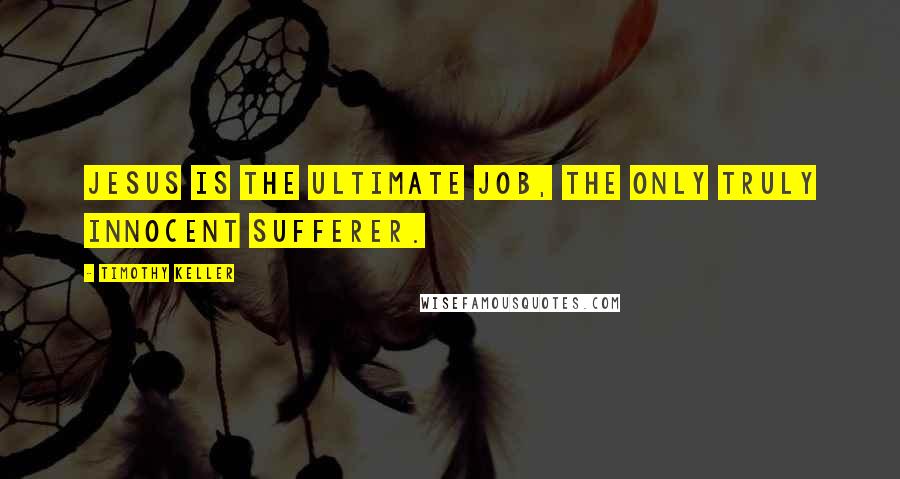 Timothy Keller Quotes: Jesus is the ultimate Job, the only truly innocent sufferer.