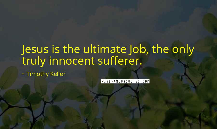 Timothy Keller Quotes: Jesus is the ultimate Job, the only truly innocent sufferer.