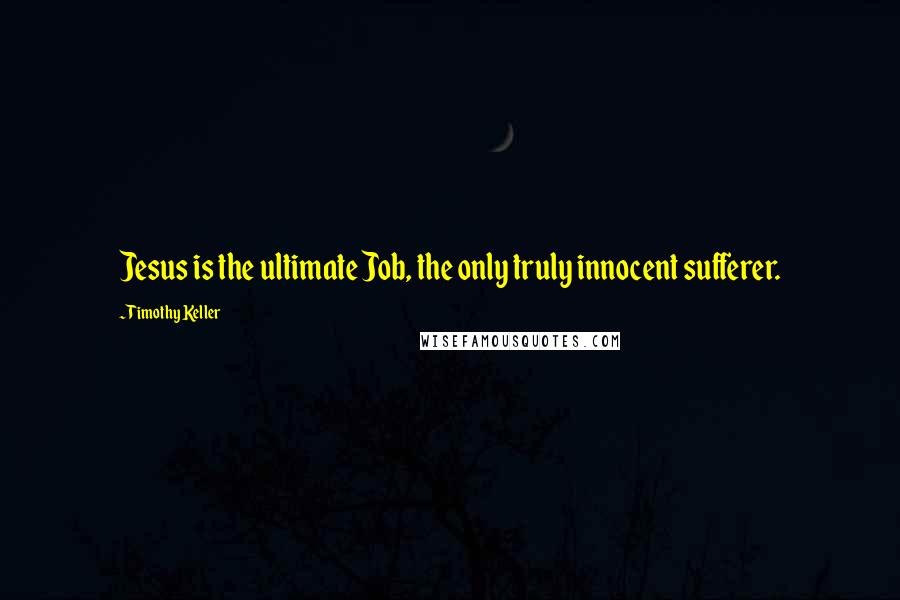 Timothy Keller Quotes: Jesus is the ultimate Job, the only truly innocent sufferer.