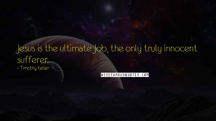 Timothy Keller Quotes: Jesus is the ultimate Job, the only truly innocent sufferer.