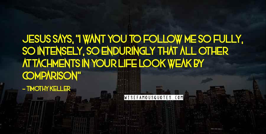 Timothy Keller Quotes: Jesus says, "I want you to follow me so fully, so intensely, so enduringly that all other attachments in your life look weak by comparison"