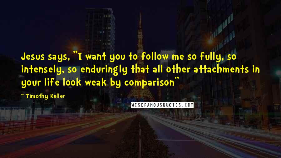 Timothy Keller Quotes: Jesus says, "I want you to follow me so fully, so intensely, so enduringly that all other attachments in your life look weak by comparison"