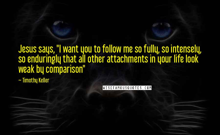 Timothy Keller Quotes: Jesus says, "I want you to follow me so fully, so intensely, so enduringly that all other attachments in your life look weak by comparison"