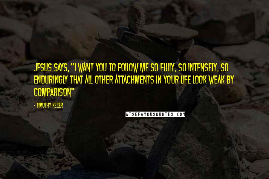 Timothy Keller Quotes: Jesus says, "I want you to follow me so fully, so intensely, so enduringly that all other attachments in your life look weak by comparison"