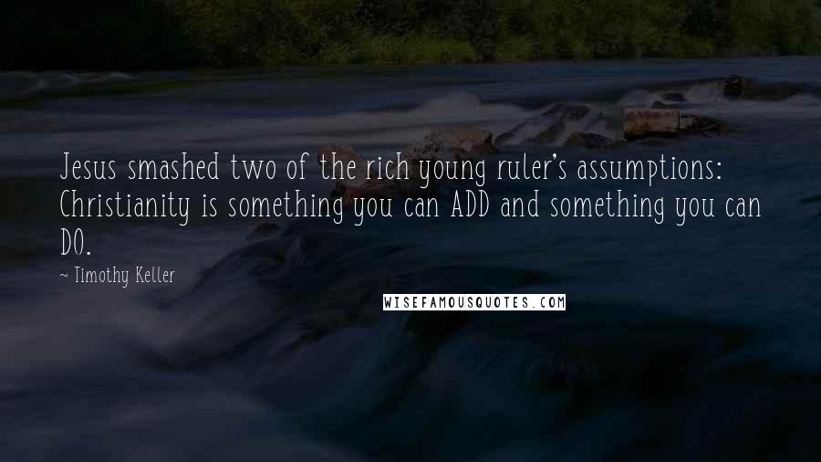 Timothy Keller Quotes: Jesus smashed two of the rich young ruler's assumptions: Christianity is something you can ADD and something you can DO.