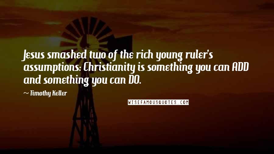 Timothy Keller Quotes: Jesus smashed two of the rich young ruler's assumptions: Christianity is something you can ADD and something you can DO.