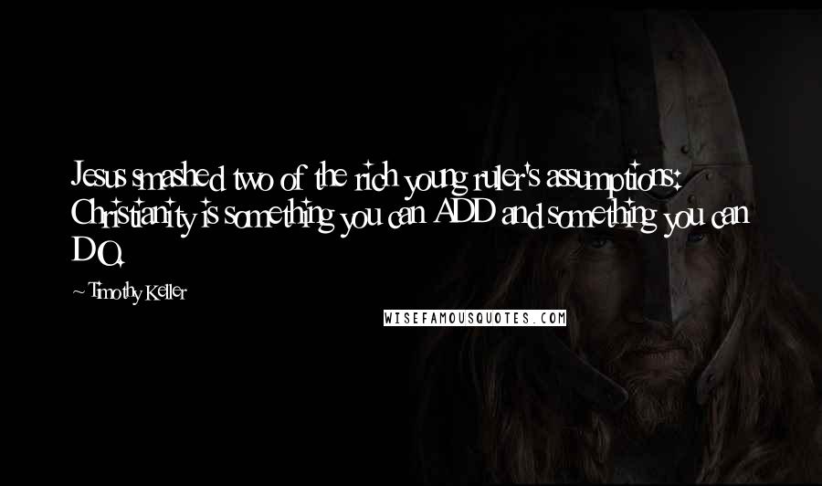 Timothy Keller Quotes: Jesus smashed two of the rich young ruler's assumptions: Christianity is something you can ADD and something you can DO.