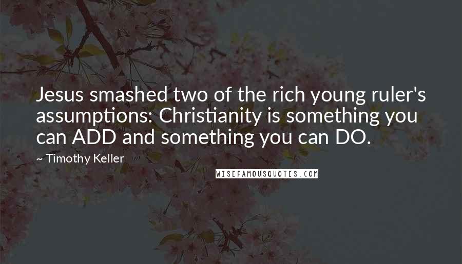 Timothy Keller Quotes: Jesus smashed two of the rich young ruler's assumptions: Christianity is something you can ADD and something you can DO.