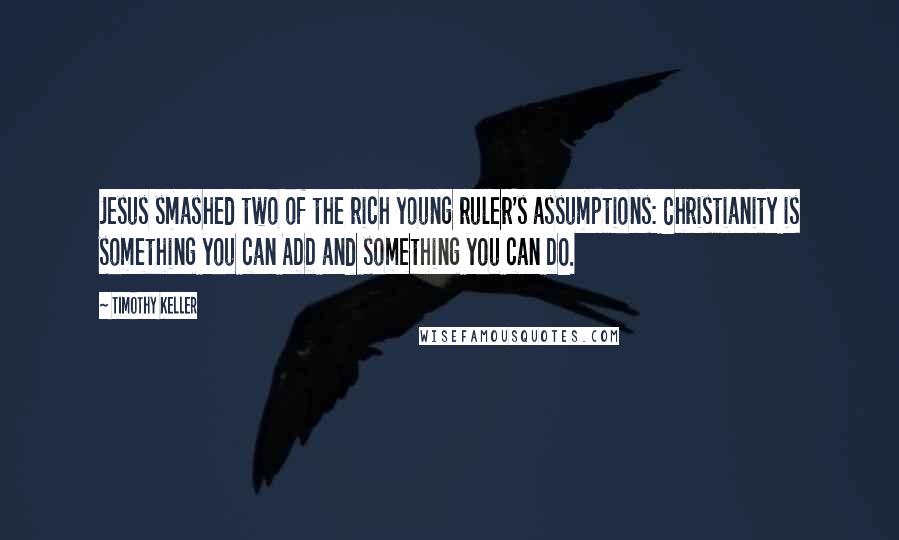Timothy Keller Quotes: Jesus smashed two of the rich young ruler's assumptions: Christianity is something you can ADD and something you can DO.