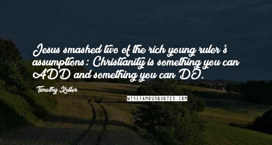 Timothy Keller Quotes: Jesus smashed two of the rich young ruler's assumptions: Christianity is something you can ADD and something you can DO.