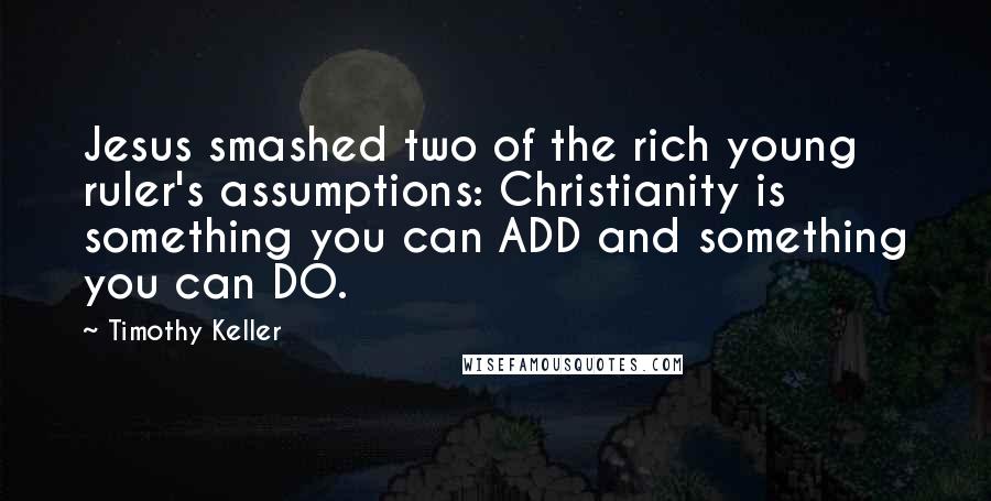 Timothy Keller Quotes: Jesus smashed two of the rich young ruler's assumptions: Christianity is something you can ADD and something you can DO.