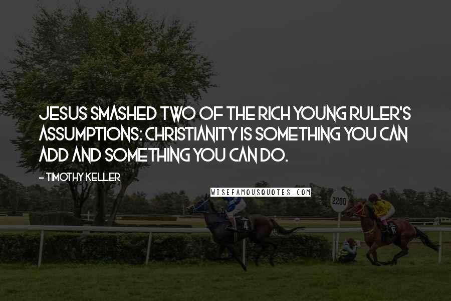 Timothy Keller Quotes: Jesus smashed two of the rich young ruler's assumptions: Christianity is something you can ADD and something you can DO.