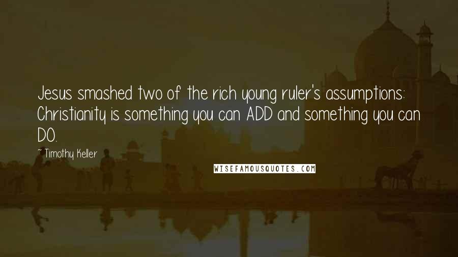 Timothy Keller Quotes: Jesus smashed two of the rich young ruler's assumptions: Christianity is something you can ADD and something you can DO.