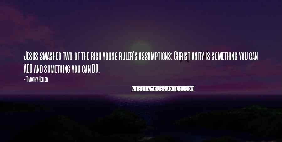 Timothy Keller Quotes: Jesus smashed two of the rich young ruler's assumptions: Christianity is something you can ADD and something you can DO.