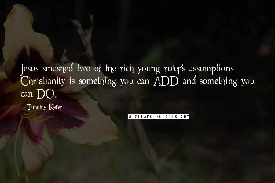 Timothy Keller Quotes: Jesus smashed two of the rich young ruler's assumptions: Christianity is something you can ADD and something you can DO.
