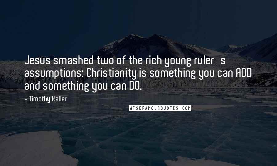 Timothy Keller Quotes: Jesus smashed two of the rich young ruler's assumptions: Christianity is something you can ADD and something you can DO.