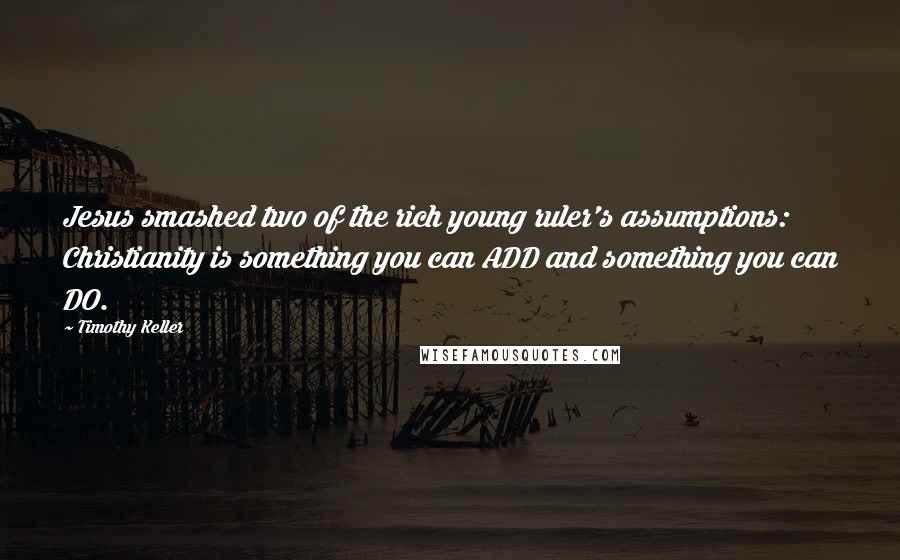 Timothy Keller Quotes: Jesus smashed two of the rich young ruler's assumptions: Christianity is something you can ADD and something you can DO.