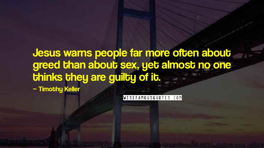 Timothy Keller Quotes: Jesus warns people far more often about greed than about sex, yet almost no one thinks they are guilty of it.