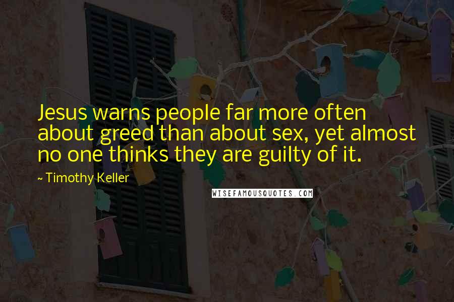 Timothy Keller Quotes: Jesus warns people far more often about greed than about sex, yet almost no one thinks they are guilty of it.