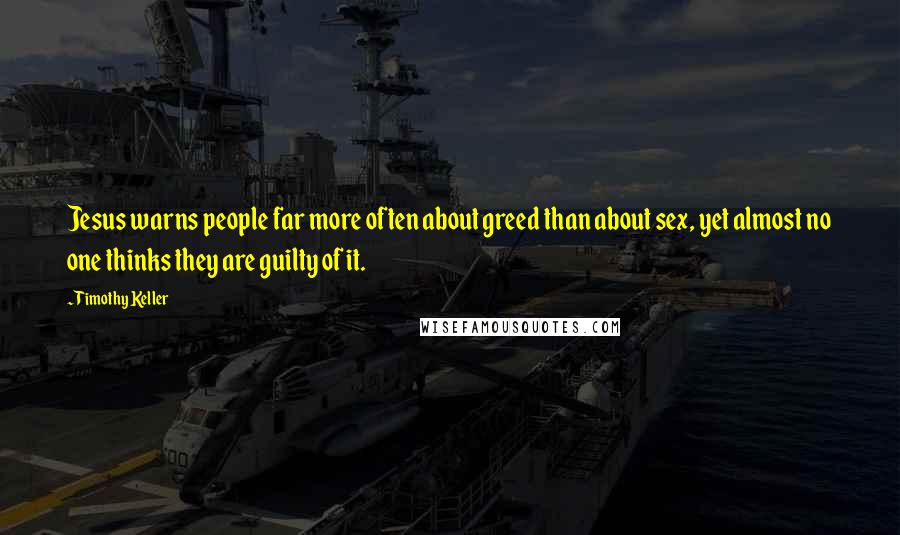 Timothy Keller Quotes: Jesus warns people far more often about greed than about sex, yet almost no one thinks they are guilty of it.