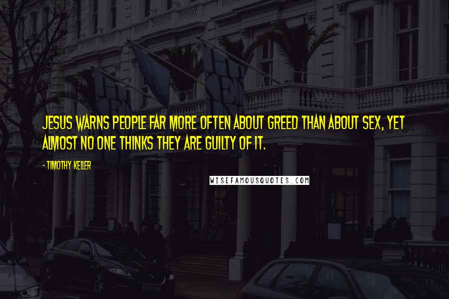 Timothy Keller Quotes: Jesus warns people far more often about greed than about sex, yet almost no one thinks they are guilty of it.