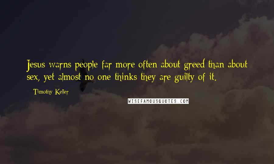 Timothy Keller Quotes: Jesus warns people far more often about greed than about sex, yet almost no one thinks they are guilty of it.