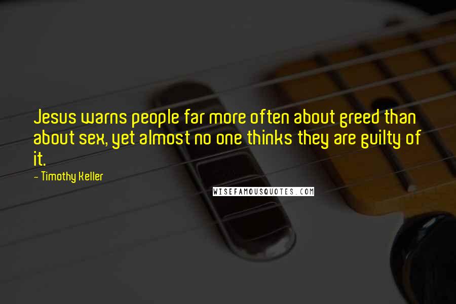Timothy Keller Quotes: Jesus warns people far more often about greed than about sex, yet almost no one thinks they are guilty of it.