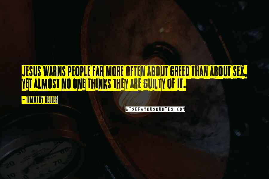 Timothy Keller Quotes: Jesus warns people far more often about greed than about sex, yet almost no one thinks they are guilty of it.