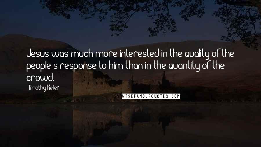 Timothy Keller Quotes: Jesus was much more interested in the quality of the people's response to him than in the quantity of the crowd.