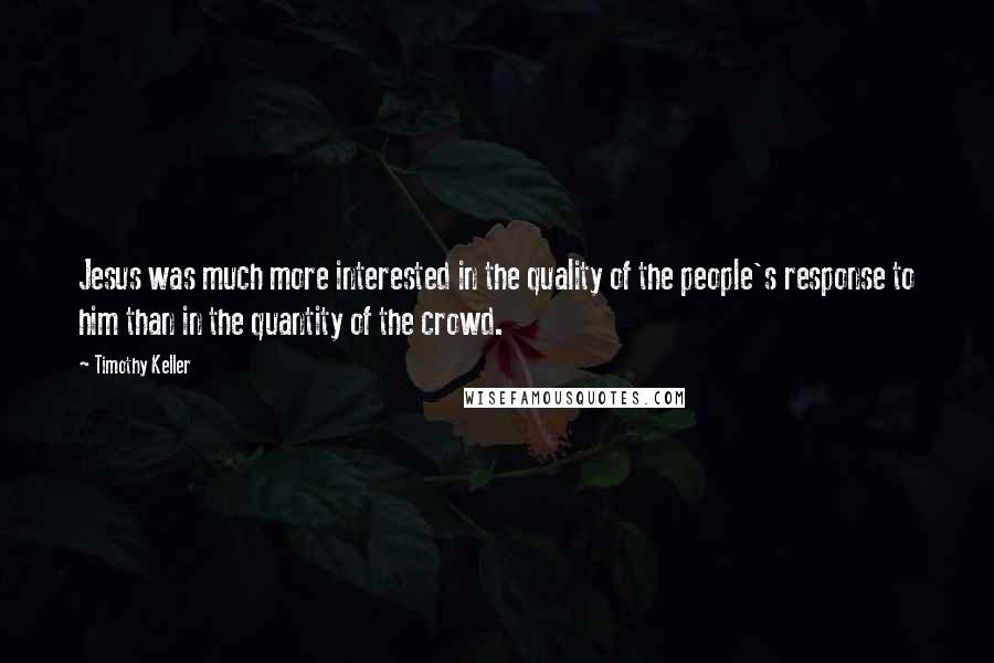Timothy Keller Quotes: Jesus was much more interested in the quality of the people's response to him than in the quantity of the crowd.