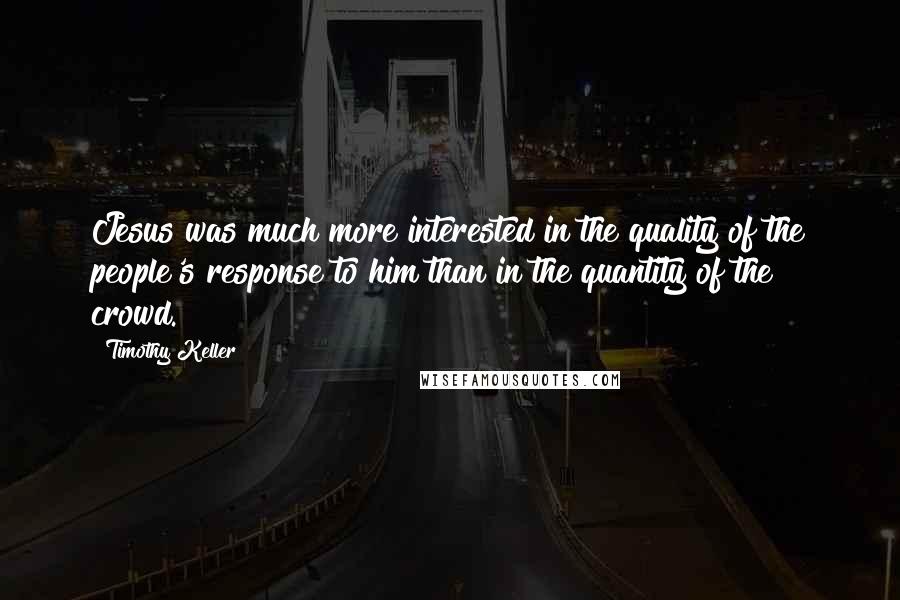 Timothy Keller Quotes: Jesus was much more interested in the quality of the people's response to him than in the quantity of the crowd.