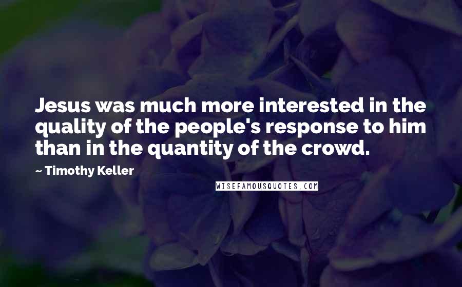 Timothy Keller Quotes: Jesus was much more interested in the quality of the people's response to him than in the quantity of the crowd.