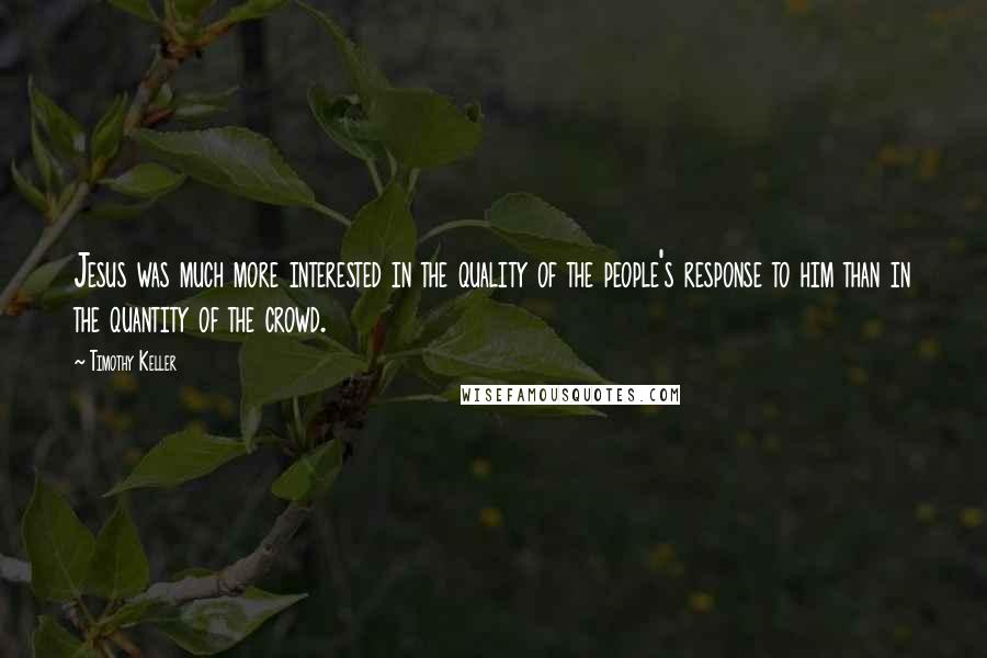 Timothy Keller Quotes: Jesus was much more interested in the quality of the people's response to him than in the quantity of the crowd.