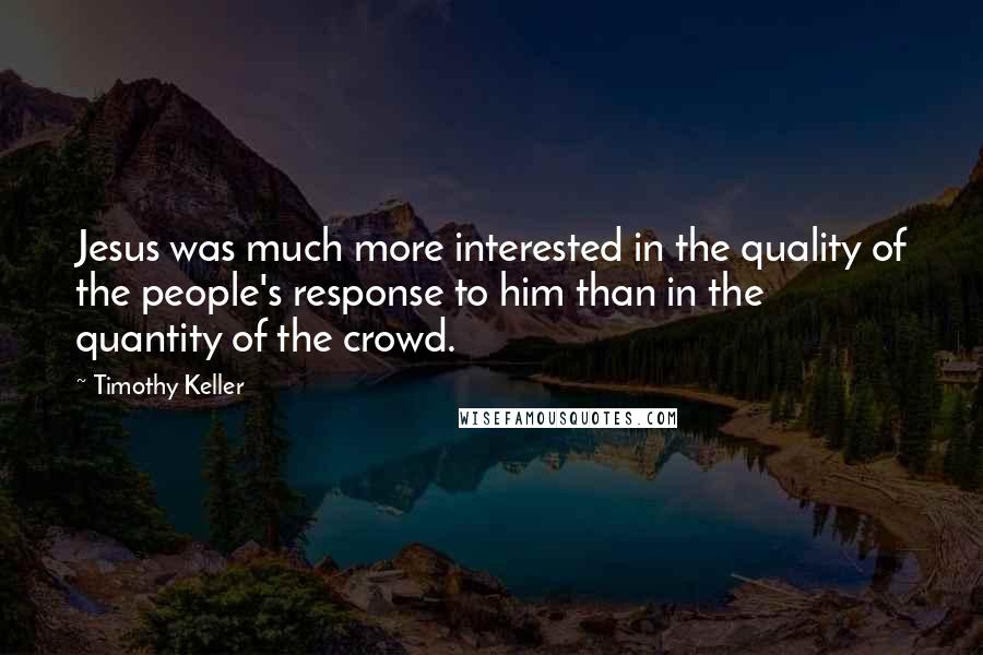 Timothy Keller Quotes: Jesus was much more interested in the quality of the people's response to him than in the quantity of the crowd.