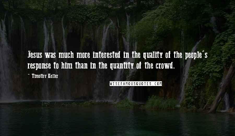 Timothy Keller Quotes: Jesus was much more interested in the quality of the people's response to him than in the quantity of the crowd.