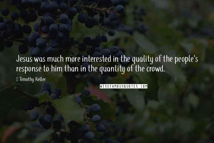 Timothy Keller Quotes: Jesus was much more interested in the quality of the people's response to him than in the quantity of the crowd.