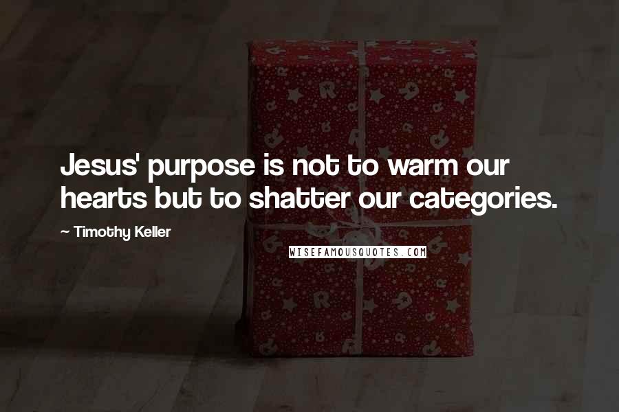 Timothy Keller Quotes: Jesus' purpose is not to warm our hearts but to shatter our categories.