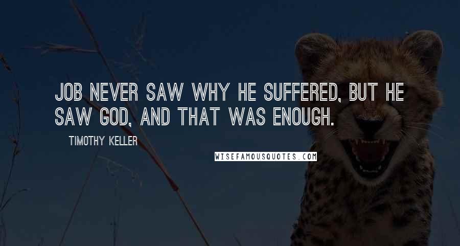 Timothy Keller Quotes: Job never saw why he suffered, but he saw God, and that was enough.