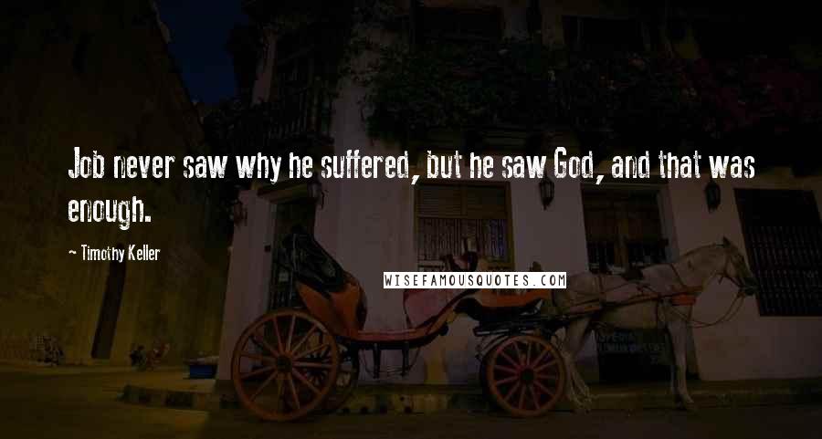 Timothy Keller Quotes: Job never saw why he suffered, but he saw God, and that was enough.