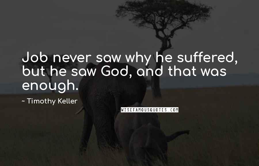 Timothy Keller Quotes: Job never saw why he suffered, but he saw God, and that was enough.